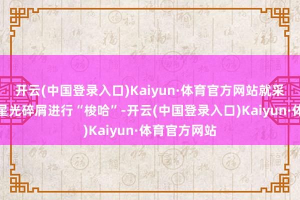 开云(中国登录入口)Kaiyun·体育官方网站就采用将通盘的星光碎屑进行“梭哈”-开云(中国登录入口)Kaiyun·体育官方网站