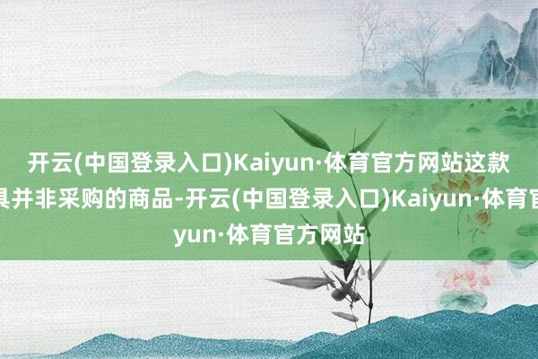 开云(中国登录入口)Kaiyun·体育官方网站这款智能家具并非采购的商品-开云(中国登录入口)Kaiyun·体育官方网站