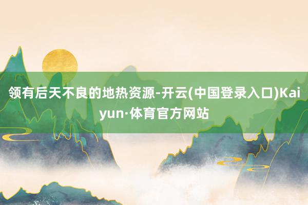 领有后天不良的地热资源-开云(中国登录入口)Kaiyun·体育官方网站
