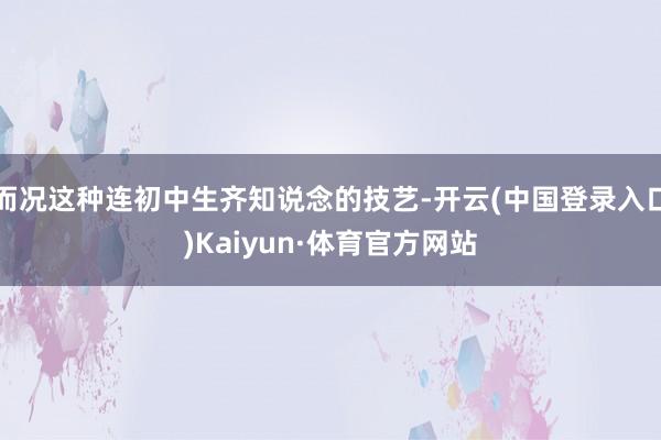 而况这种连初中生齐知说念的技艺-开云(中国登录入口)Kaiyun·体育官方网站