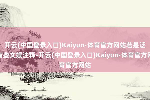 开云(中国登录入口)Kaiyun·体育官方网站若是泛泛有些文娱注释-开云(中国登录入口)Kaiyun·体育官方网站
