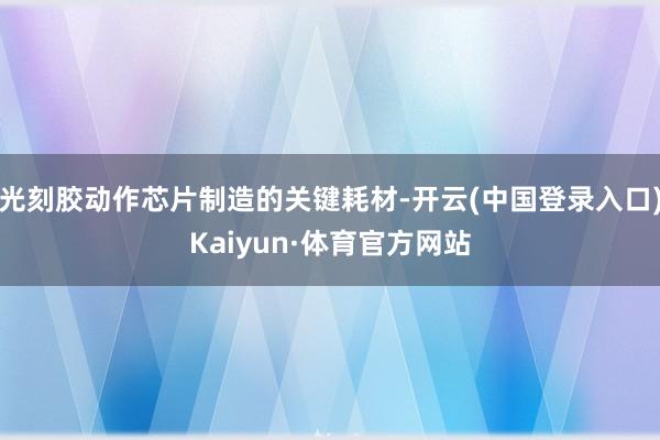 光刻胶动作芯片制造的关键耗材-开云(中国登录入口)Kaiyun·体育官方网站