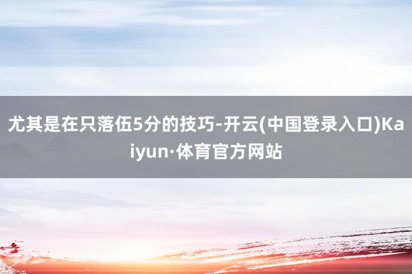 尤其是在只落伍5分的技巧-开云(中国登录入口)Kaiyun·体育官方网站