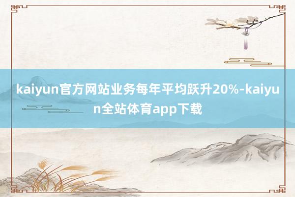 kaiyun官方网站业务每年平均跃升20%-kaiyun全站体育app下载