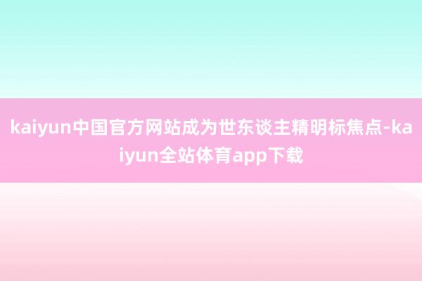 kaiyun中国官方网站成为世东谈主精明标焦点-kaiyun全站体育app下载