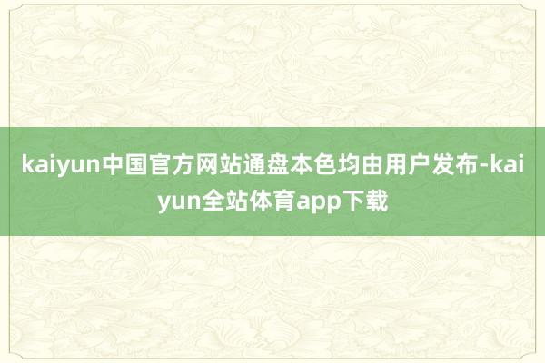 kaiyun中国官方网站通盘本色均由用户发布-kaiyun全站体育app下载