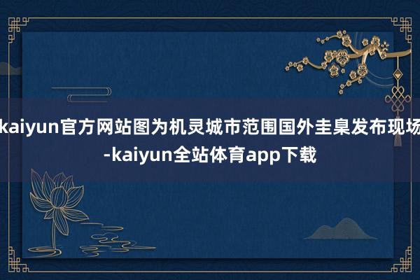 kaiyun官方网站图为机灵城市范围国外圭臬发布现场-kaiyun全站体育app下载