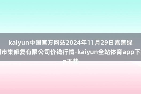 kaiyun中国官方网站2024年11月29日嘉善绿洲市集修复有限公司价钱行情-kaiyun全站体育app下载
