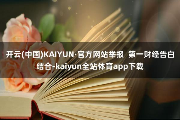 开云(中国)KAIYUN·官方网站举报  第一财经告白结合-kaiyun全站体育app下载