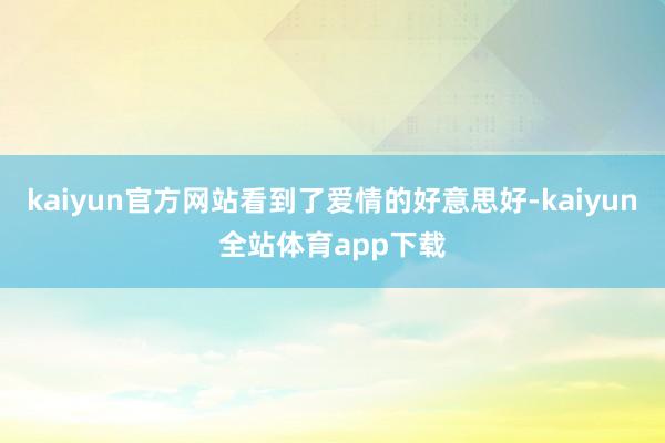 kaiyun官方网站看到了爱情的好意思好-kaiyun全站体育app下载