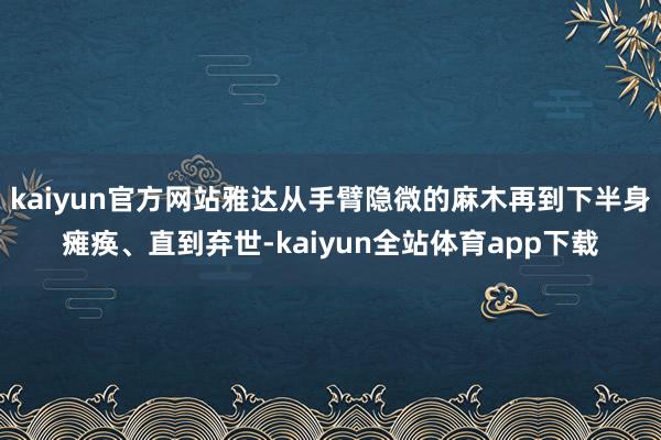 kaiyun官方网站雅达从手臂隐微的麻木再到下半身瘫痪、直到弃世-kaiyun全站体育app下载