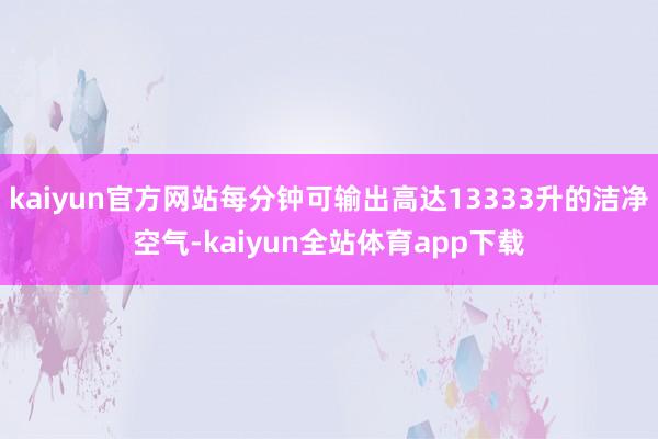 kaiyun官方网站每分钟可输出高达13333升的洁净空气-kaiyun全站体育app下载