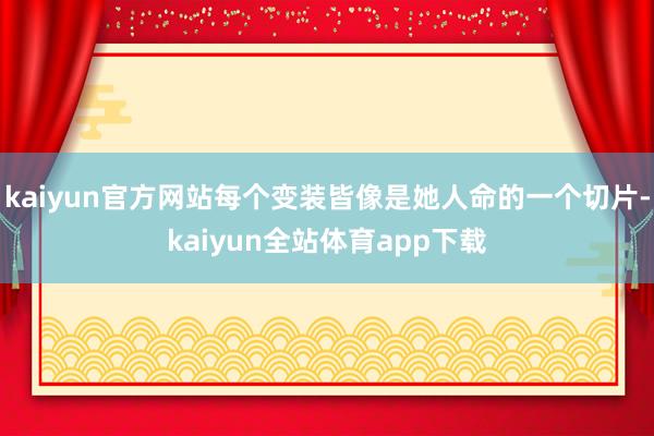 kaiyun官方网站每个变装皆像是她人命的一个切片-kaiyun全站体育app下载
