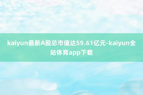 kaiyun最新A股总市值达59.61亿元-kaiyun全站体育app下载