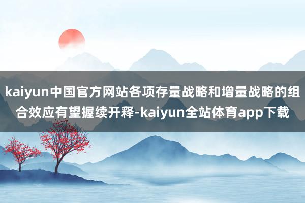 kaiyun中国官方网站各项存量战略和增量战略的组合效应有望握续开释-kaiyun全站体育app下载