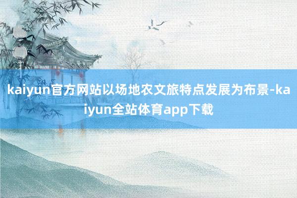 kaiyun官方网站以场地农文旅特点发展为布景-kaiyun全站体育app下载