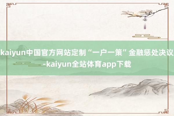 kaiyun中国官方网站定制“一户一策”金融惩处决议-kaiyun全站体育app下载