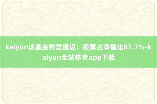 kaiyun该基金财富建设：股票占净值比87.7%-kaiyun全站体育app下载