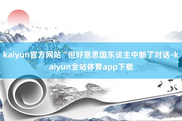 kaiyun官方网站“但好意思国东谈主中断了对话-kaiyun全站体育app下载