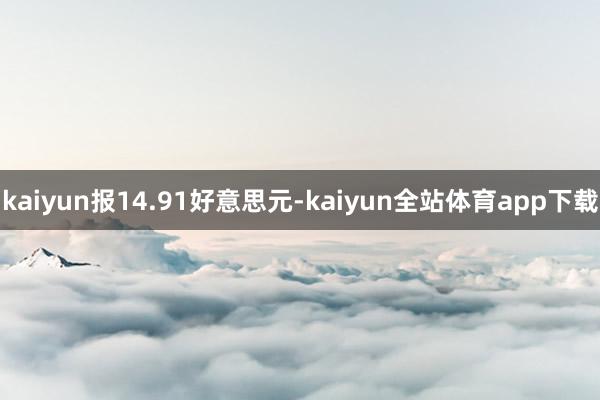 kaiyun报14.91好意思元-kaiyun全站体育app下载