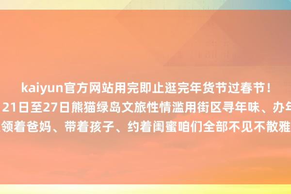 kaiyun官方网站用完即止逛完年货节过春节！带上年货回家过年！1月21日至27日熊猫绿岛文旅性情滥用街区寻年味、办年货、潮吃潮玩、看非遗领着爸妈、带着孩子、约着闺蜜咱们全部不见不散雅安市融媒体中心记者：郑瑶裁剪：魏玲审稿：唐砚玉、白雨锶 发布于：北京市-kaiyun全站体育app下载