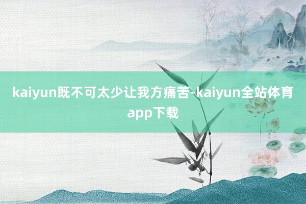 kaiyun既不可太少让我方痛苦-kaiyun全站体育app下载