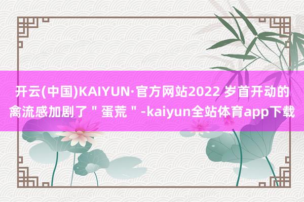 开云(中国)KAIYUN·官方网站2022 岁首开动的禽流感加剧了＂蛋荒＂-kaiyun全站体育app下载