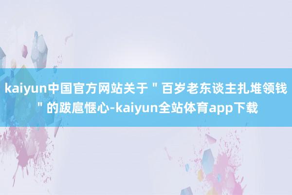 kaiyun中国官方网站关于＂百岁老东谈主扎堆领钱＂的跋扈惬心-kaiyun全站体育app下载