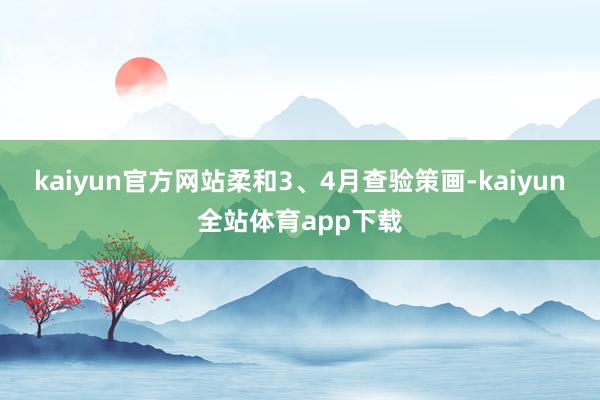 kaiyun官方网站柔和3、4月查验策画-kaiyun全站体育app下载