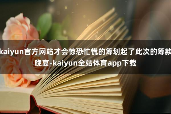 kaiyun官方网站才会惊恐忙慌的筹划起了此次的筹款晚宴-kaiyun全站体育app下载