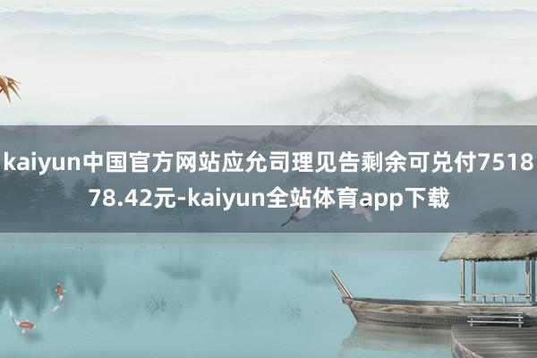 kaiyun中国官方网站应允司理见告剩余可兑付751878.42元-kaiyun全站体育app下载
