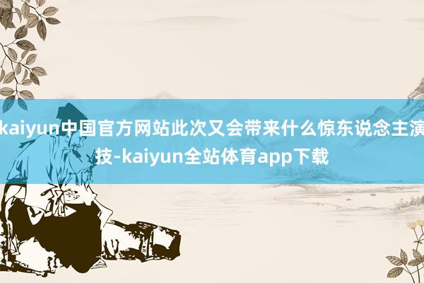kaiyun中国官方网站此次又会带来什么惊东说念主演技-kaiyun全站体育app下载
