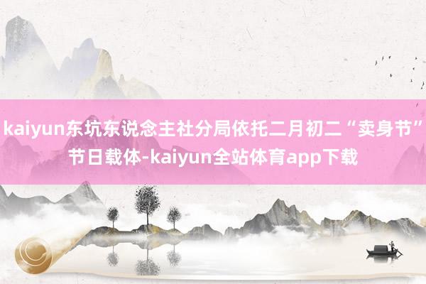 kaiyun东坑东说念主社分局依托二月初二“卖身节”节日载体-kaiyun全站体育app下载