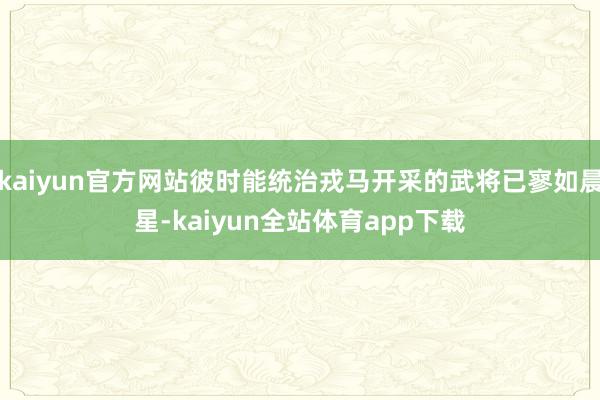 kaiyun官方网站彼时能统治戎马开采的武将已寥如晨星-kaiyun全站体育app下载