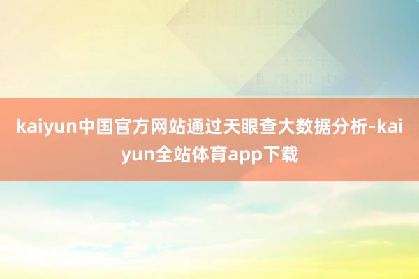kaiyun中国官方网站　　通过天眼查大数据分析-kaiyun全站体育app下载