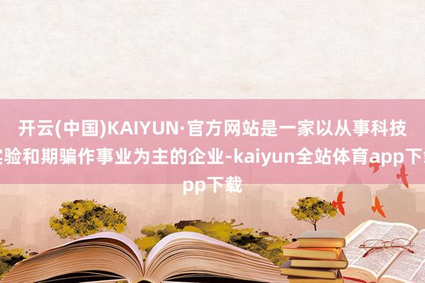 开云(中国)KAIYUN·官方网站是一家以从事科技实验和期骗作事业为主的企业-kaiyun全站体育app下载
