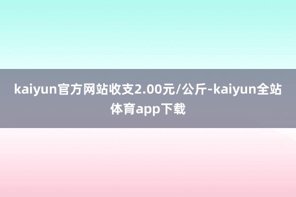 kaiyun官方网站收支2.00元/公斤-kaiyun全站体育app下载