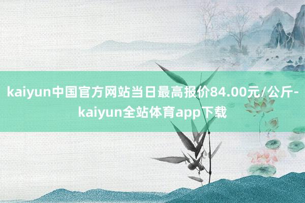 kaiyun中国官方网站当日最高报价84.00元/公斤-kaiyun全站体育app下载