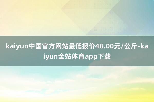 kaiyun中国官方网站最低报价48.00元/公斤-kaiyun全站体育app下载