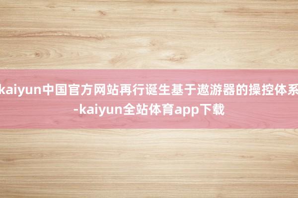 kaiyun中国官方网站再行诞生基于遨游器的操控体系-kaiyun全站体育app下载