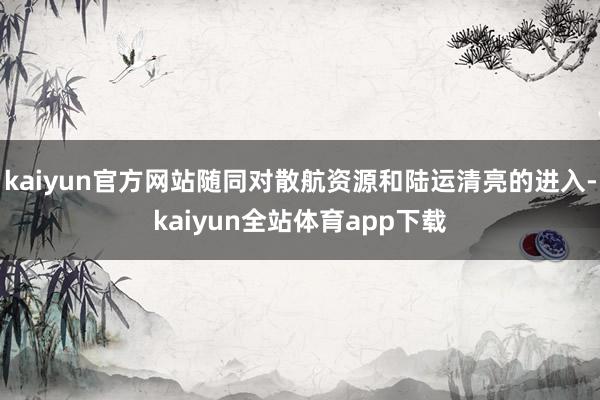 kaiyun官方网站随同对散航资源和陆运清亮的进入-kaiyun全站体育app下载