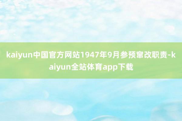 kaiyun中国官方网站1947年9月参预窜改职责-kaiyun全站体育app下载