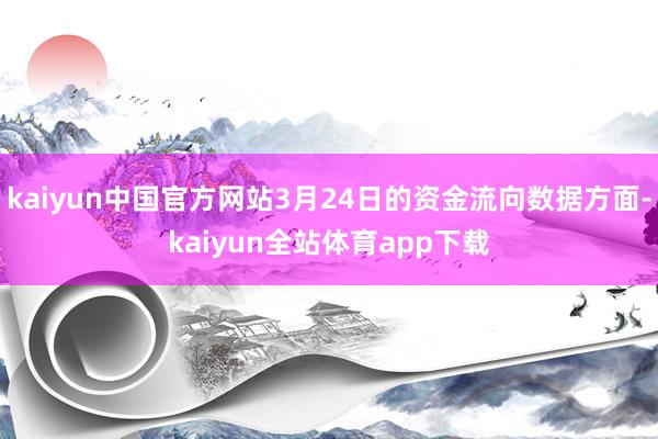 kaiyun中国官方网站3月24日的资金流向数据方面-kaiyun全站体育app下载