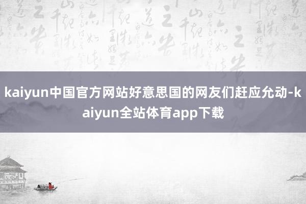 kaiyun中国官方网站好意思国的网友们赶应允动-kaiyun全站体育app下载