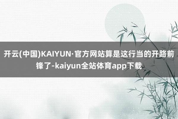 开云(中国)KAIYUN·官方网站算是这行当的开路前锋了-kaiyun全站体育app下载