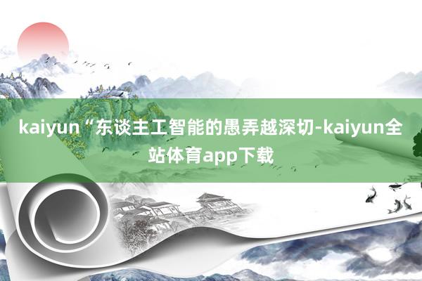 kaiyun“东谈主工智能的愚弄越深切-kaiyun全站体育app下载