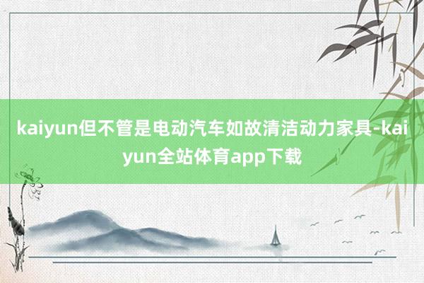 kaiyun但不管是电动汽车如故清洁动力家具-kaiyun全站体育app下载