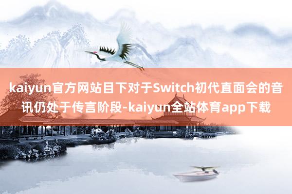 kaiyun官方网站目下对于Switch初代直面会的音讯仍处于传言阶段-kaiyun全站体育app下载