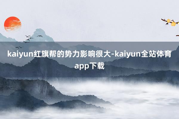 kaiyun红旗帮的势力影响很大-kaiyun全站体育app下载