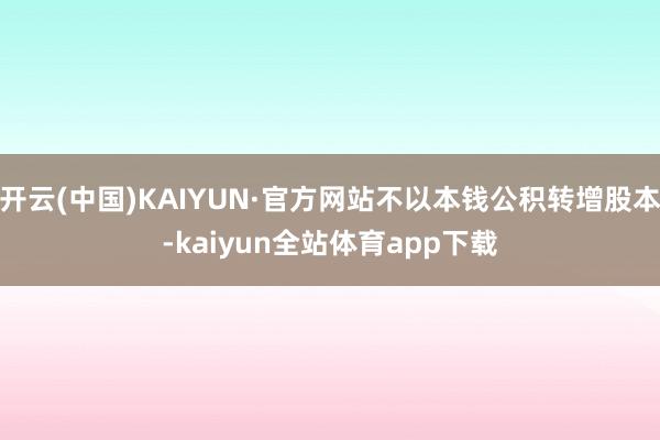 开云(中国)KAIYUN·官方网站不以本钱公积转增股本-kaiyun全站体育app下载
